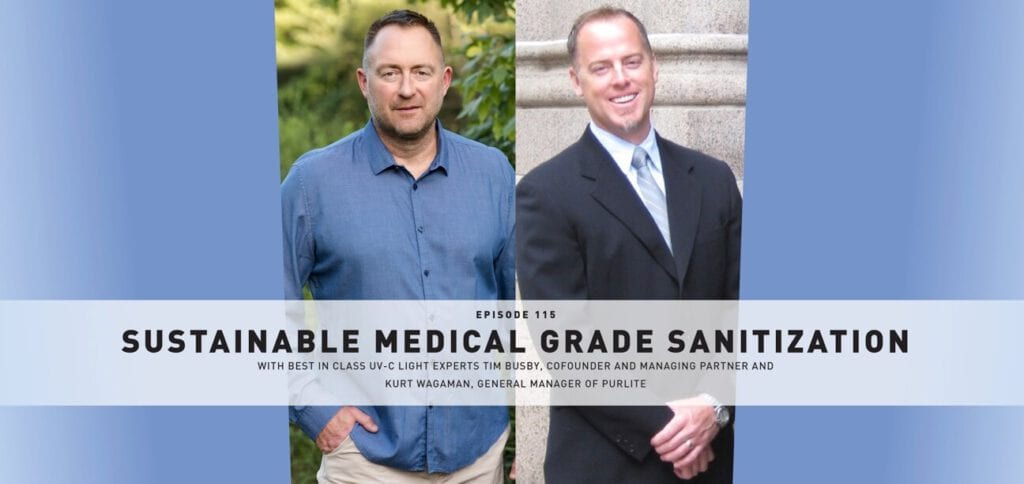 July 2020 Podcast Episode 115: Sustainable Medical Grade Sanitization With Best in Class UV-C Light Experts Tim Busby, Cofounder and Managing Partner and Kurt Wagaman, General Manager of PurLite